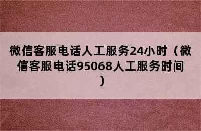 微信客服电话人工服务24小时（微信客服电话95068人工服务时间）