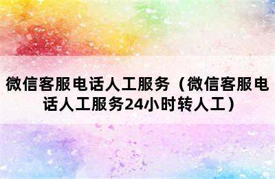 微信客服电话人工服务（微信客服电话人工服务24小时转人工）