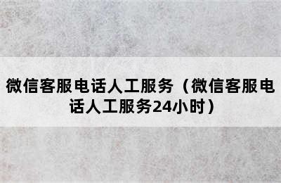 微信客服电话人工服务（微信客服电话人工服务24小时）