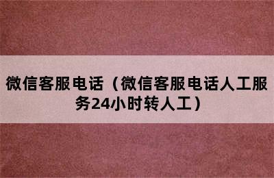 微信客服电话（微信客服电话人工服务24小时转人工）