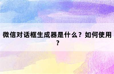 微信对话框生成器是什么？如何使用？