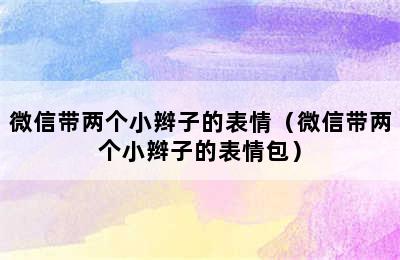 微信带两个小辫子的表情（微信带两个小辫子的表情包）