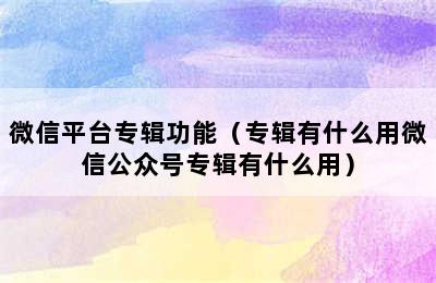 微信平台专辑功能（专辑有什么用微信公众号专辑有什么用）