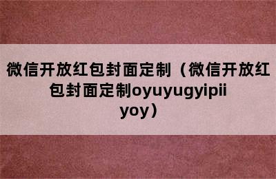 微信开放红包封面定制（微信开放红包封面定制oyuyugyipiiyoy）