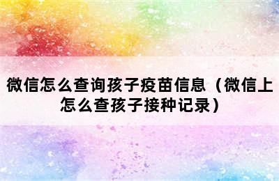 微信怎么查询孩子疫苗信息（微信上怎么查孩子接种记录）