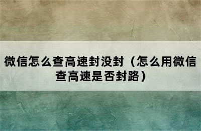 微信怎么查高速封没封（怎么用微信查高速是否封路）