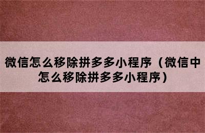 微信怎么移除拼多多小程序（微信中怎么移除拼多多小程序）