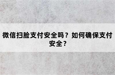 微信扫脸支付安全吗？如何确保支付安全？