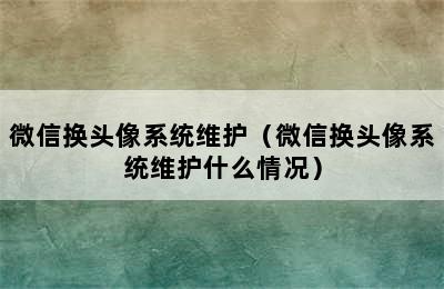 微信换头像系统维护（微信换头像系统维护什么情况）