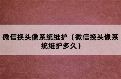 微信换头像系统维护（微信换头像系统维护多久）