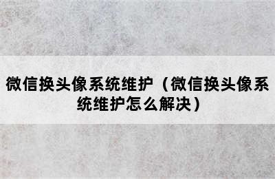 微信换头像系统维护（微信换头像系统维护怎么解决）