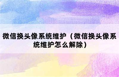 微信换头像系统维护（微信换头像系统维护怎么解除）