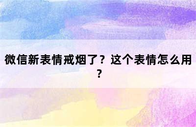 微信新表情戒烟了？这个表情怎么用？