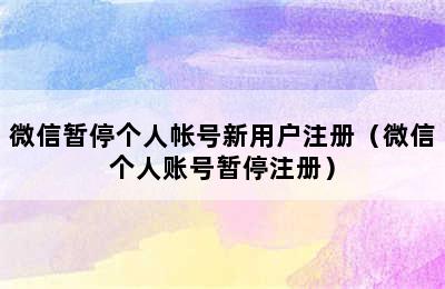 微信暂停个人帐号新用户注册（微信个人账号暂停注册）