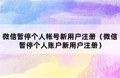 微信暂停个人帐号新用户注册（微信暂停个人账户新用户注册）