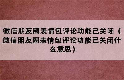 微信朋友圈表情包评论功能已关闭（微信朋友圈表情包评论功能已关闭什么意思）