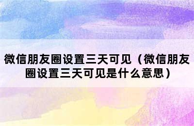 微信朋友圈设置三天可见（微信朋友圈设置三天可见是什么意思）