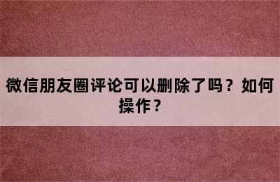 微信朋友圈评论可以删除了吗？如何操作？