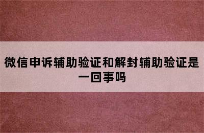 微信申诉辅助验证和解封辅助验证是一回事吗