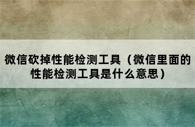 微信砍掉性能检测工具（微信里面的性能检测工具是什么意思）