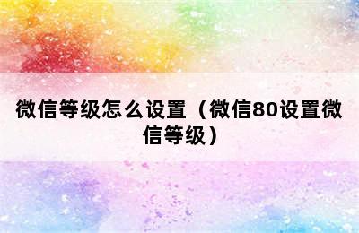 微信等级怎么设置（微信80设置微信等级）