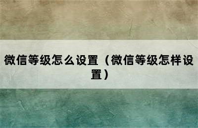 微信等级怎么设置（微信等级怎样设置）