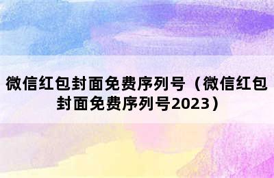 微信红包封面免费序列号（微信红包封面免费序列号2023）