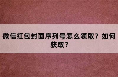 微信红包封面序列号怎么领取？如何获取？