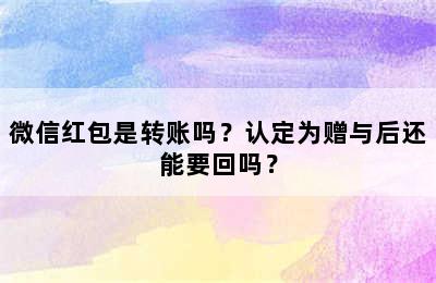 微信红包是转账吗？认定为赠与后还能要回吗？