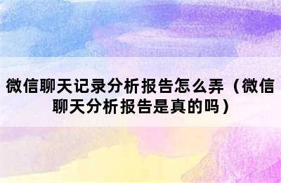 微信聊天记录分析报告怎么弄（微信聊天分析报告是真的吗）