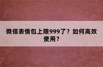 微信表情包上限999了？如何高效使用？