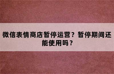 微信表情商店暂停运营？暂停期间还能使用吗？