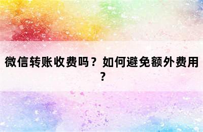 微信转账收费吗？如何避免额外费用？