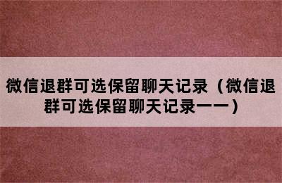 微信退群可选保留聊天记录（微信退群可选保留聊天记录一一）