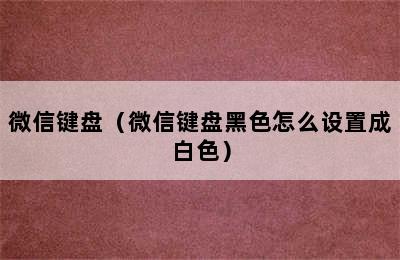 微信键盘（微信键盘黑色怎么设置成白色）