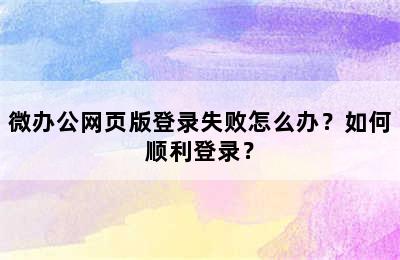 微办公网页版登录失败怎么办？如何顺利登录？