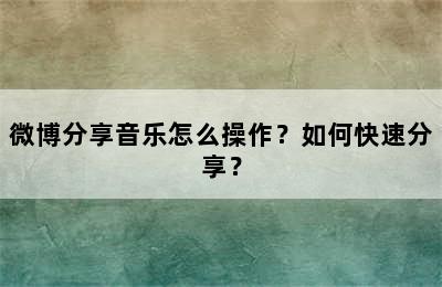 微博分享音乐怎么操作？如何快速分享？
