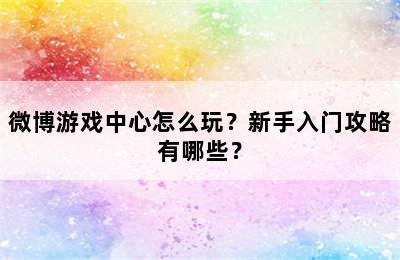 微博游戏中心怎么玩？新手入门攻略有哪些？