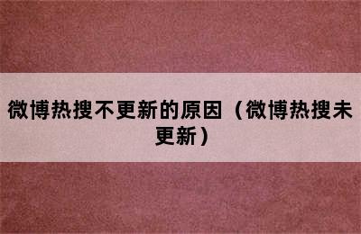 微博热搜不更新的原因（微博热搜未更新）