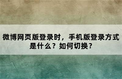 微博网页版登录时，手机版登录方式是什么？如何切换？