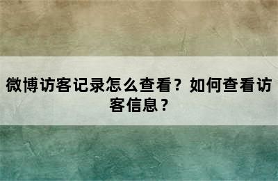 微博访客记录怎么查看？如何查看访客信息？