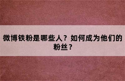 微博铁粉是哪些人？如何成为他们的粉丝？