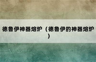 德鲁伊神器熔炉（德鲁伊的神器熔炉）