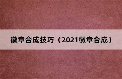 徽章合成技巧（2021徽章合成）