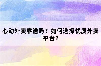 心动外卖靠谱吗？如何选择优质外卖平台？