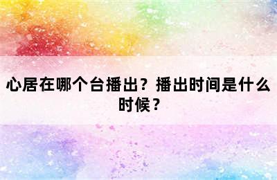 心居在哪个台播出？播出时间是什么时候？