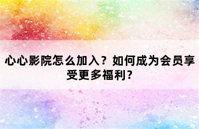 心心影院怎么加入？如何成为会员享受更多福利？