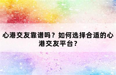 心港交友靠谱吗？如何选择合适的心港交友平台？