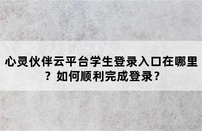 心灵伙伴云平台学生登录入口在哪里？如何顺利完成登录？