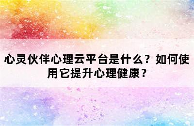 心灵伙伴心理云平台是什么？如何使用它提升心理健康？